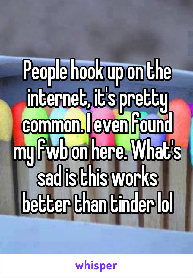 People hook up on the internet, it's pretty common. I even found my fwb on here. What's sad is this works better than tinder lol