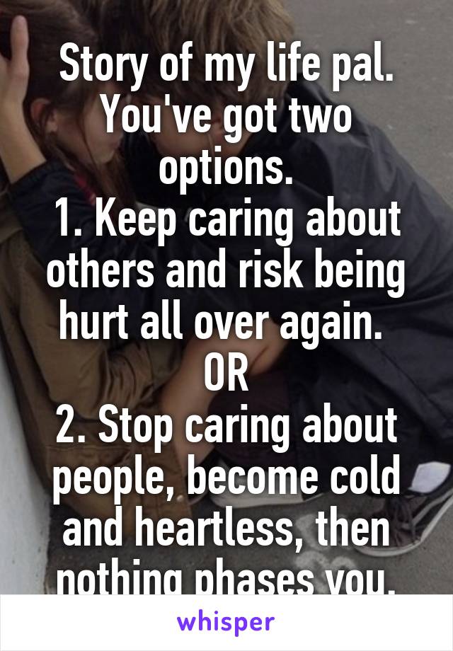 Story of my life pal.
You've got two options.
1. Keep caring about others and risk being hurt all over again. 
OR
2. Stop caring about people, become cold and heartless, then nothing phases you.