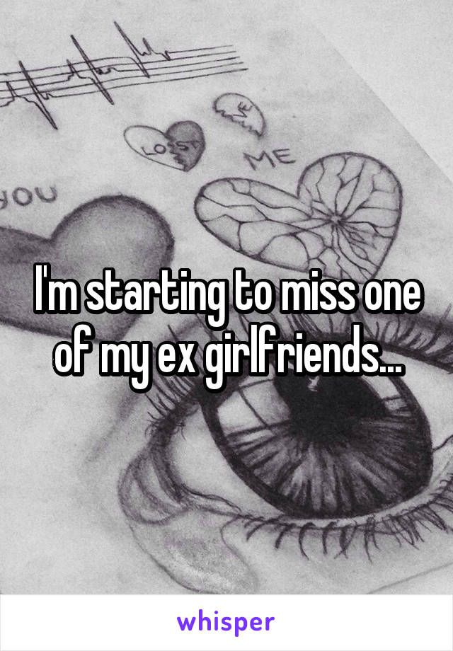 I'm starting to miss one of my ex girlfriends...