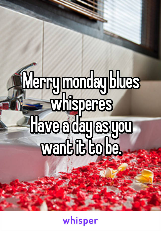 Merry monday blues whisperes
Have a day as you want it to be.