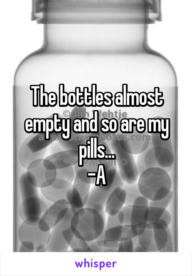 The bottles almost empty and so are my pills...
-A