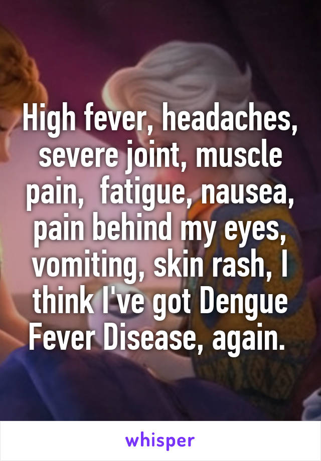 High fever, headaches, severe joint, muscle pain,  fatigue, nausea, pain behind my eyes, vomiting, skin rash, I think I've got Dengue Fever Disease, again. 