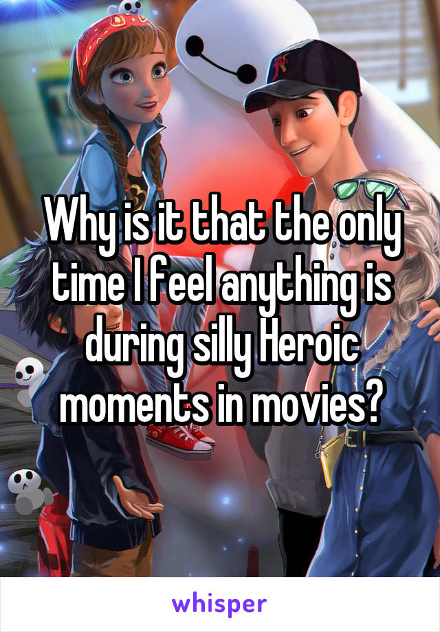 Why is it that the only time I feel anything is during silly Heroic moments in movies?