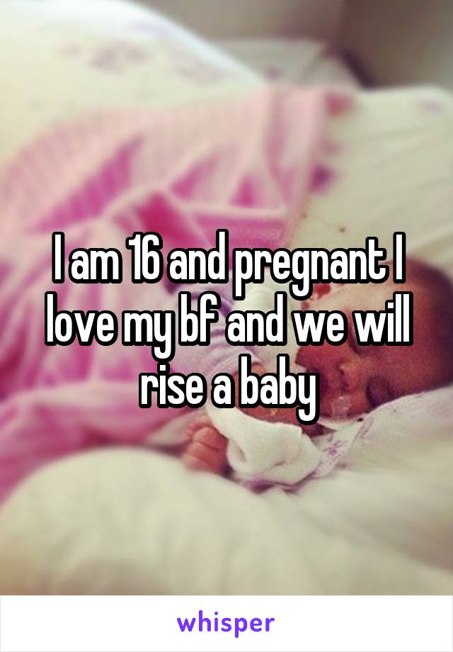 I am 16 and pregnant I love my bf and we will rise a baby