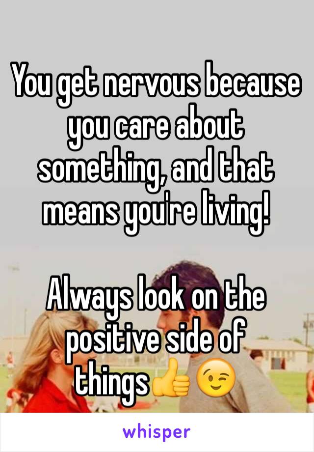 You get nervous because you care about something, and that means you're living!

Always look on the positive side of things👍😉