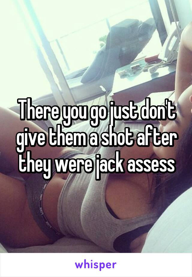 There you go just don't give them a shot after they were jack assess