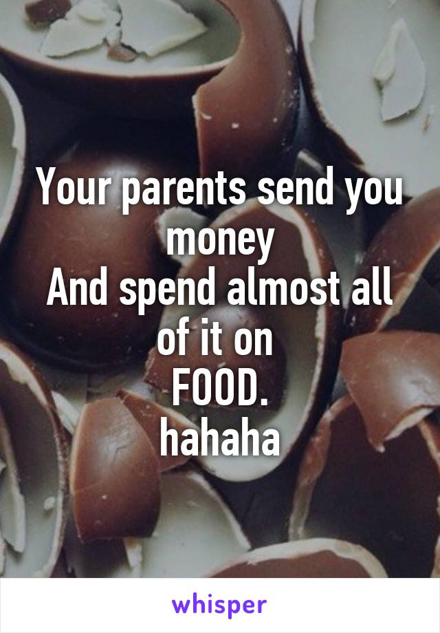 Your parents send you money
And spend almost all of it on 
FOOD.
hahaha