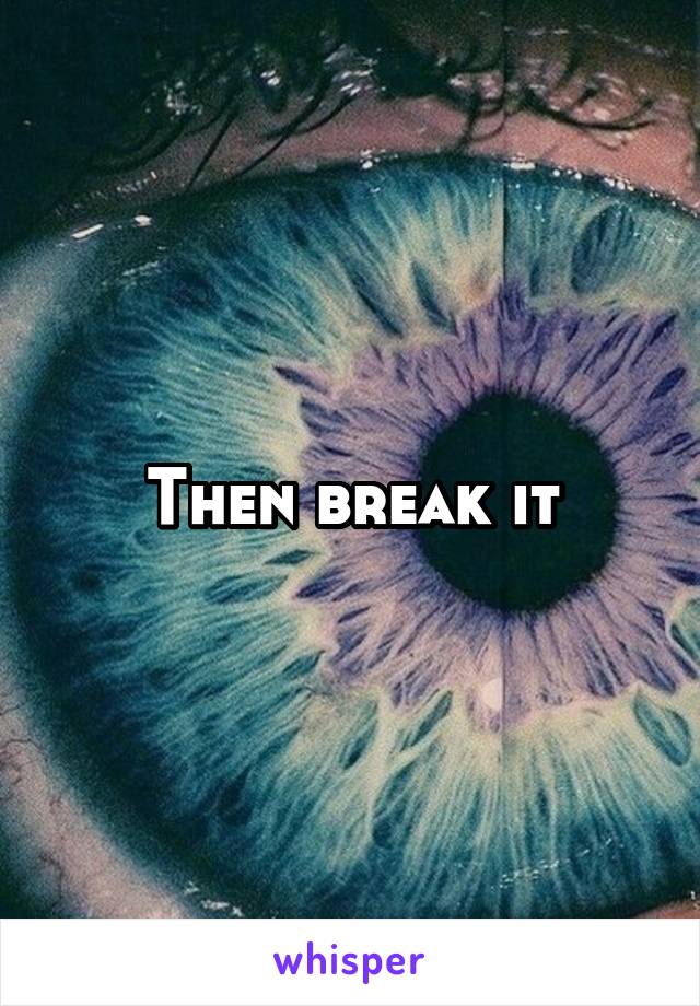 Then break it