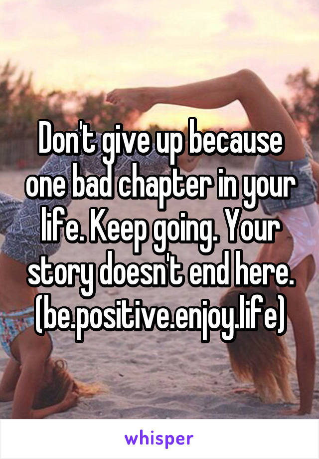 Don't give up because one bad chapter in your life. Keep going. Your story doesn't end here.
(be.positive.enjoy.life)