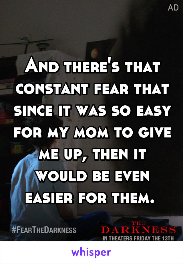 And there's that constant fear that since it was so easy for my mom to give me up, then it would be even easier for them. 