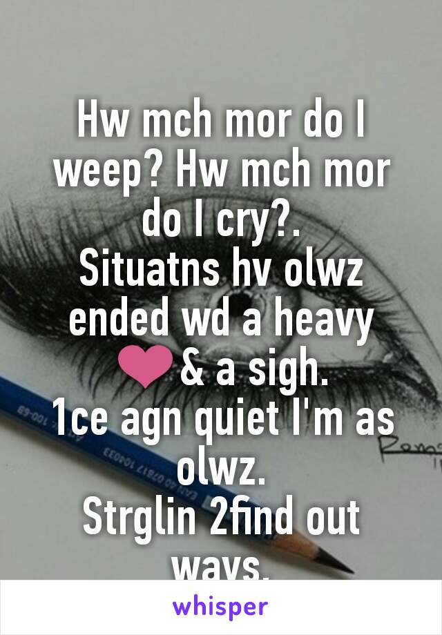 
Hw mch mor do I weep? Hw mch mor do I cry?.
Situatns hv olwz ended wd a heavy ❤& a sigh.
1ce agn quiet I'm as olwz.
Strglin 2find out ways.