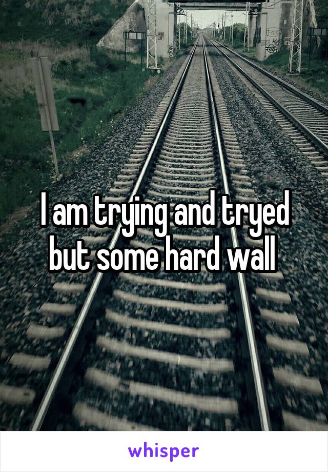 I am trying and tryed but some hard wall 