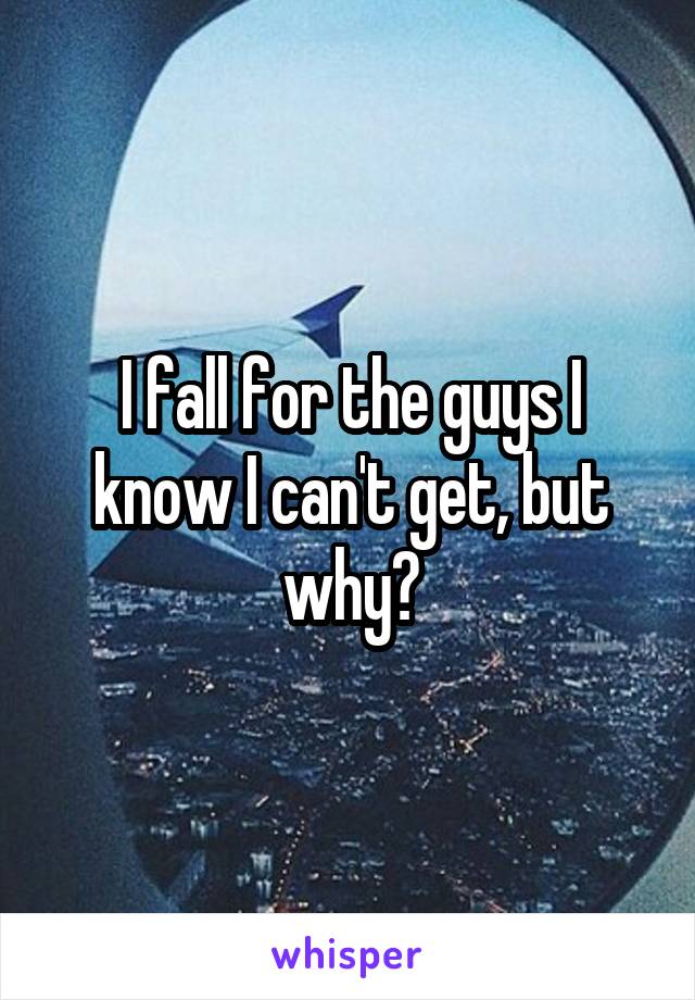 I fall for the guys I know I can't get, but why?