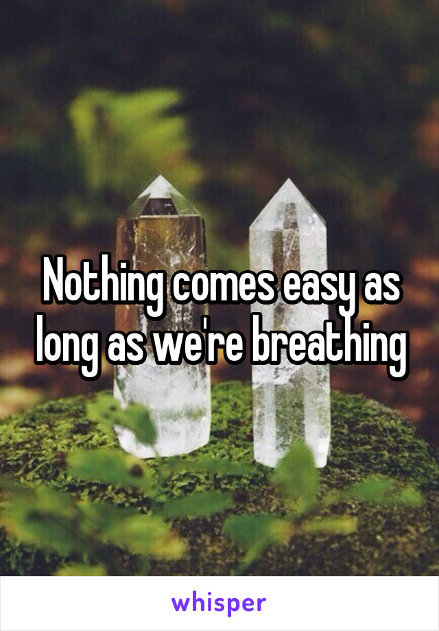 Nothing comes easy as long as we're breathing