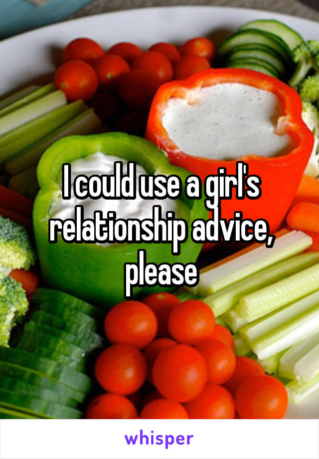 I could use a girl's relationship advice, please