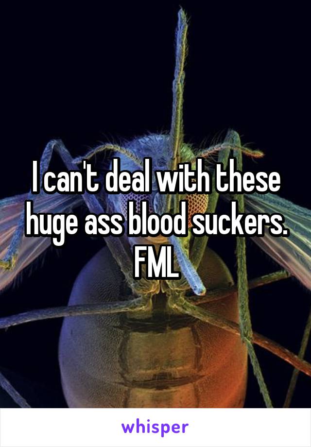 I can't deal with these huge ass blood suckers. FML