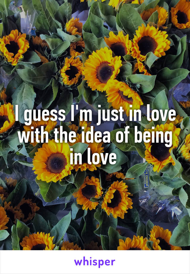 I guess I'm just in love with the idea of being in love 