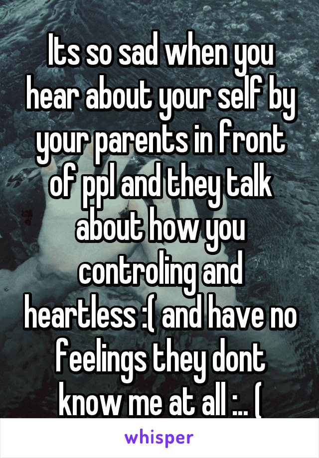 Its so sad when you hear about your self by your parents in front of ppl and they talk about how you controling and heartless :( and have no feelings they dont know me at all :.. (