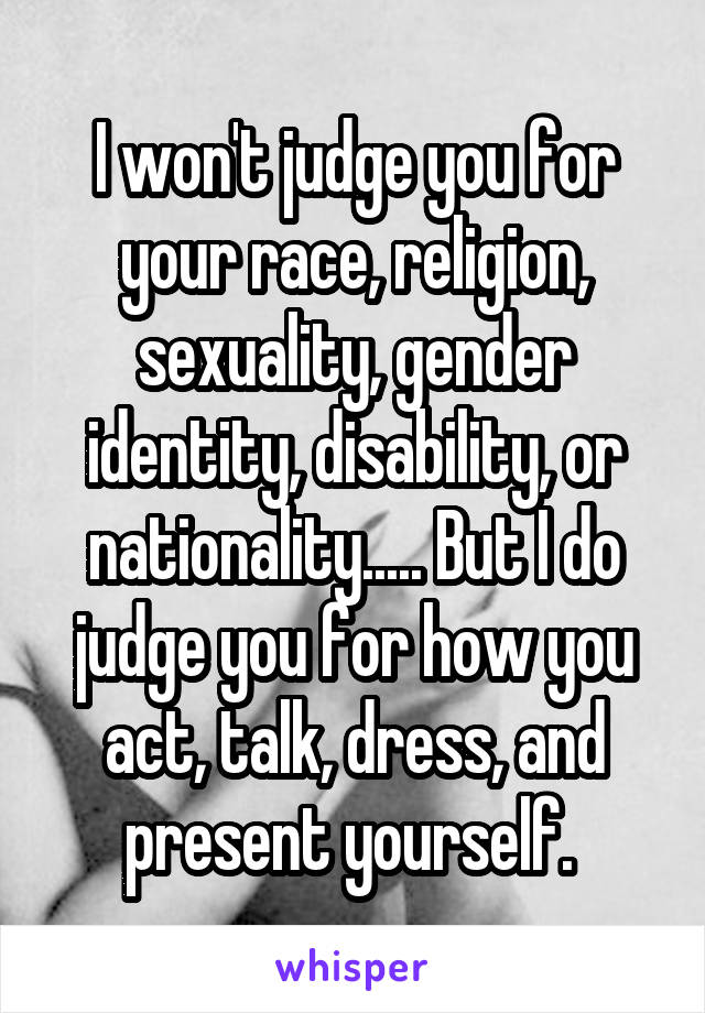 I won't judge you for your race, religion, sexuality, gender identity, disability, or nationality..... But I do judge you for how you act, talk, dress, and present yourself. 