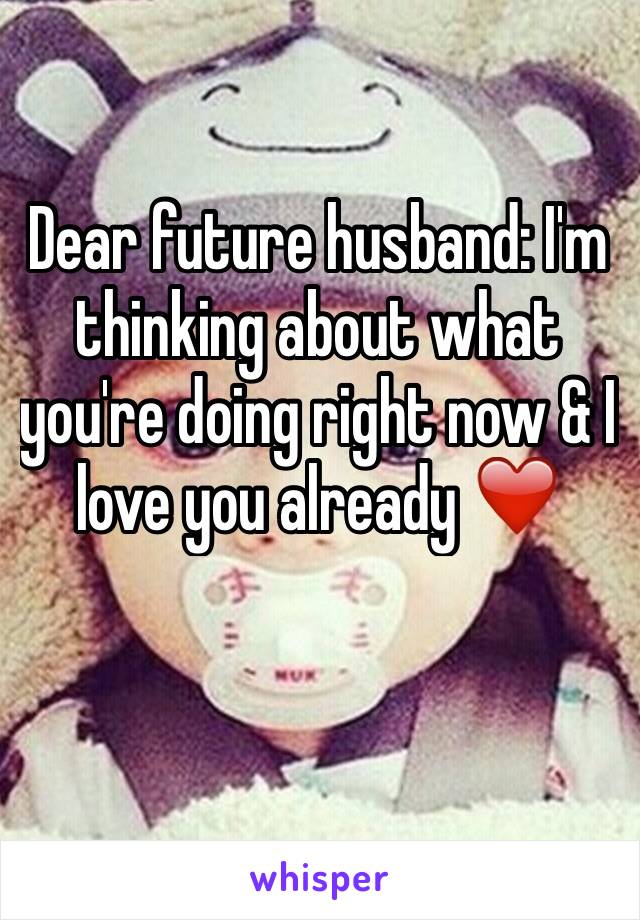 Dear future husband: I'm thinking about what you're doing right now & I love you already ❤️