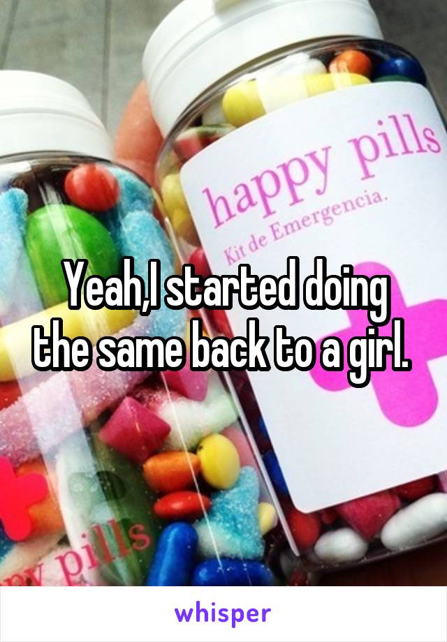 Yeah,I started doing the same back to a girl. 