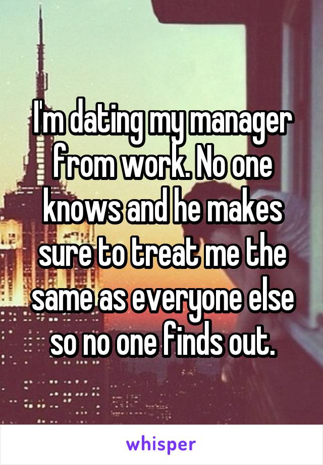 I'm dating my manager from work. No one knows and he makes sure to treat me the same as everyone else so no one finds out.