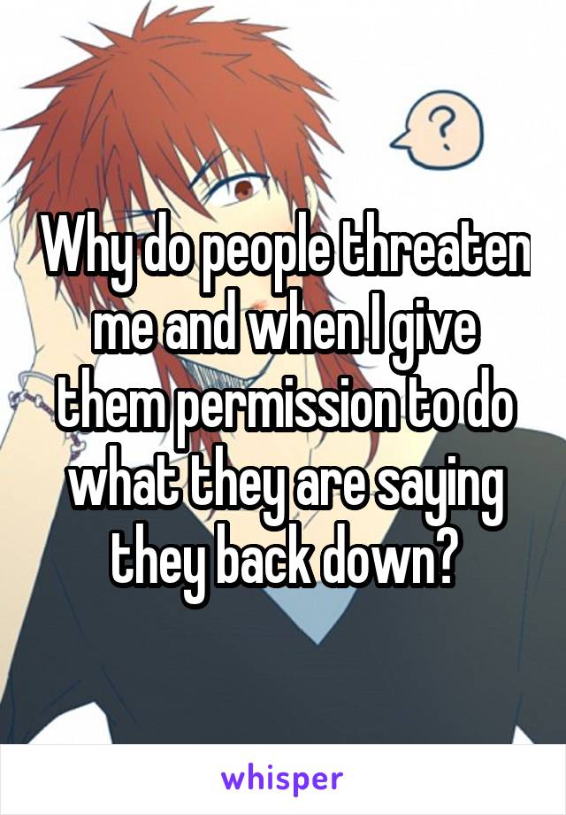 Why do people threaten me and when I give them permission to do what they are saying they back down?