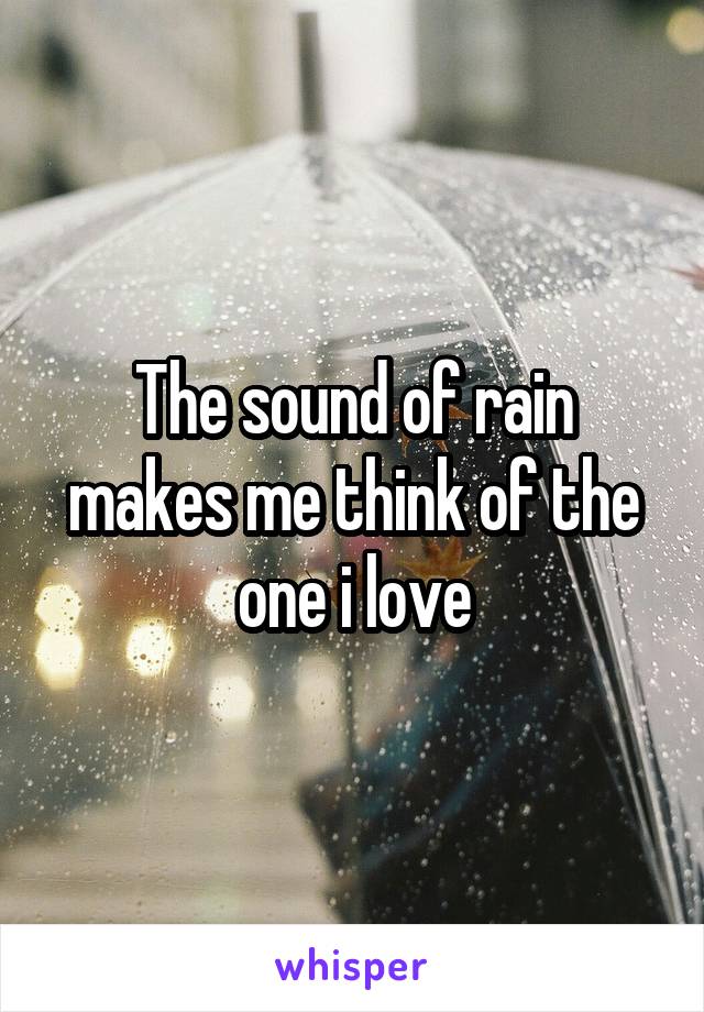 The sound of rain makes me think of the one i love