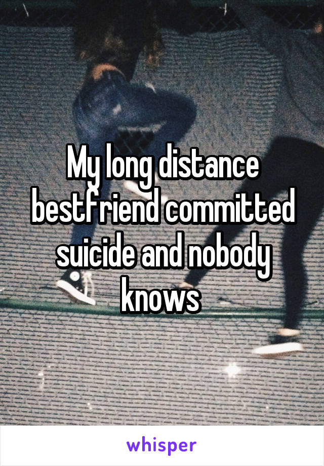 My long distance bestfriend committed suicide and nobody knows 