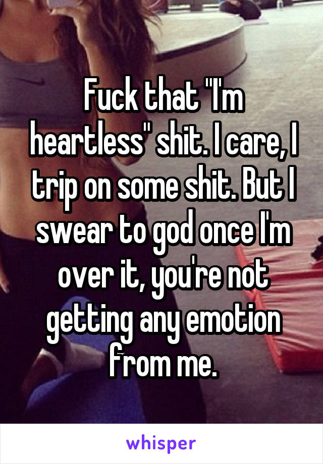 Fuck that "I'm heartless" shit. I care, I trip on some shit. But I swear to god once I'm over it, you're not getting any emotion from me.