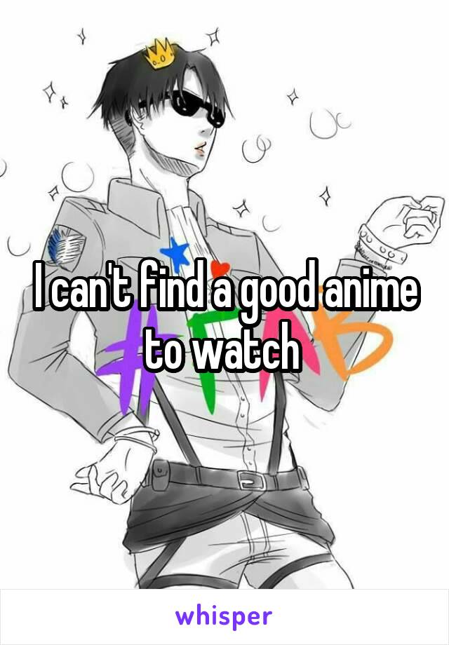 I can't find a good anime to watch 