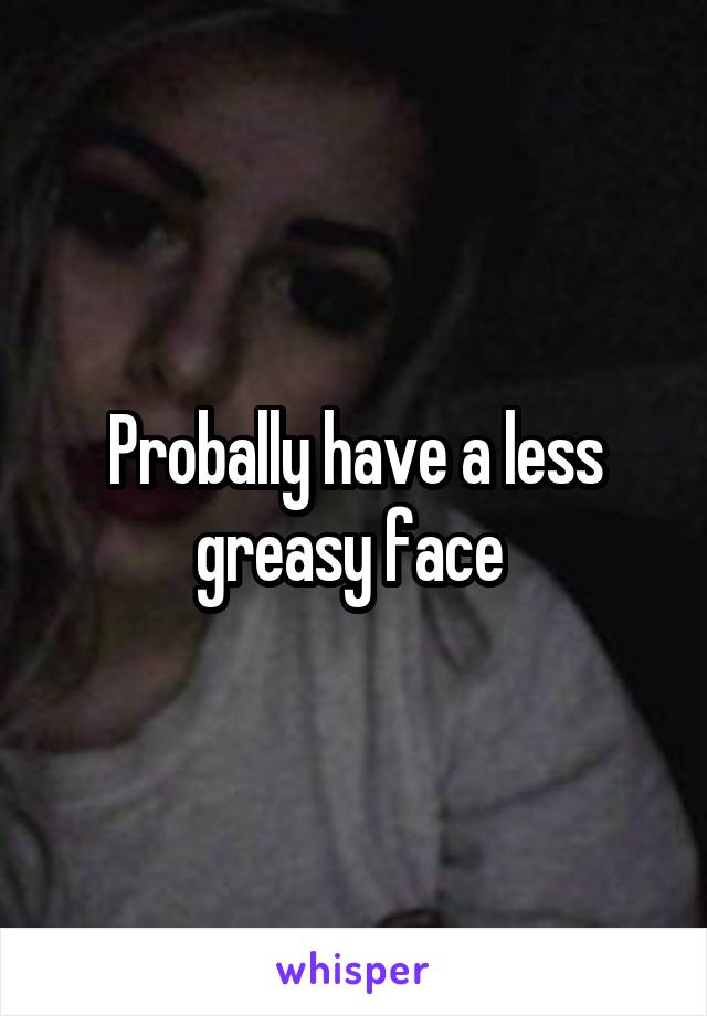 Probally have a less greasy face 