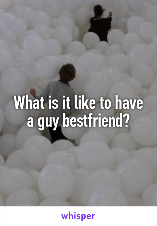 What is it like to have a guy bestfriend?