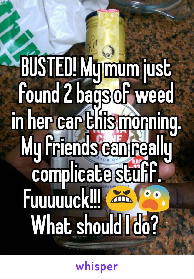 BUSTED! My mum just found 2 bags of weed in her car this morning. My friends can really complicate stuff. Fuuuuuck!!! 😬😨
What should I do? 