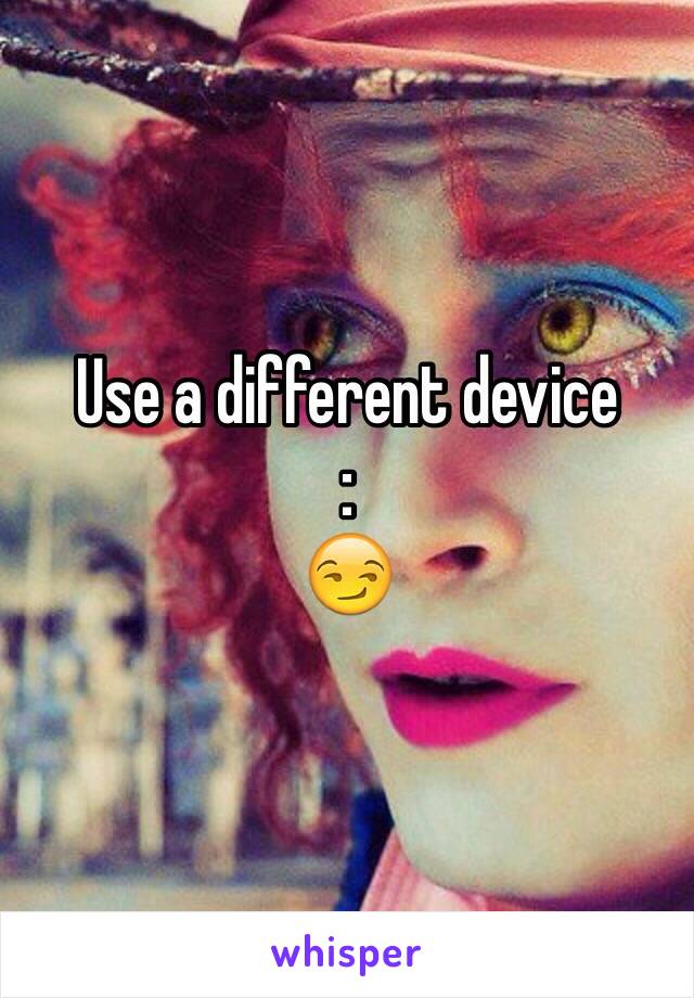 Use a different device 
:
😏