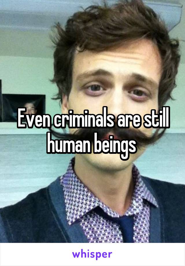 Even criminals are still human beings 