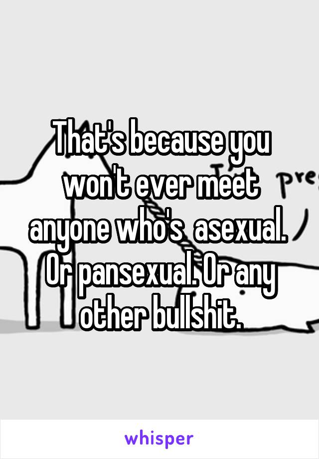 That's because you won't ever meet anyone who's  asexual. 
Or pansexual. Or any other bullshit.