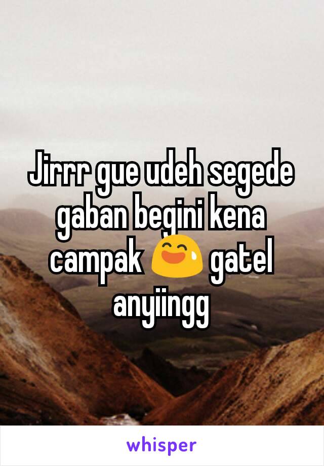 Jirrr gue udeh segede gaban begini kena campak 😅 gatel anyiingg