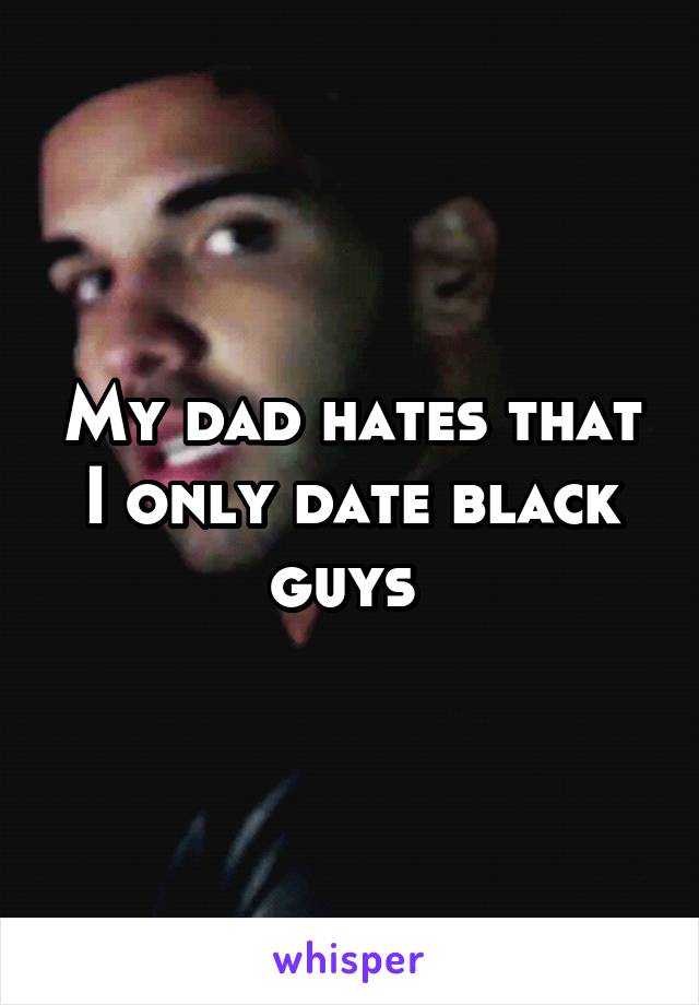 My dad hates that I only date black guys 