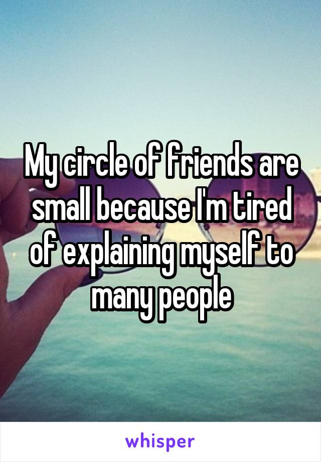 My circle of friends are small because I'm tired of explaining myself to many people