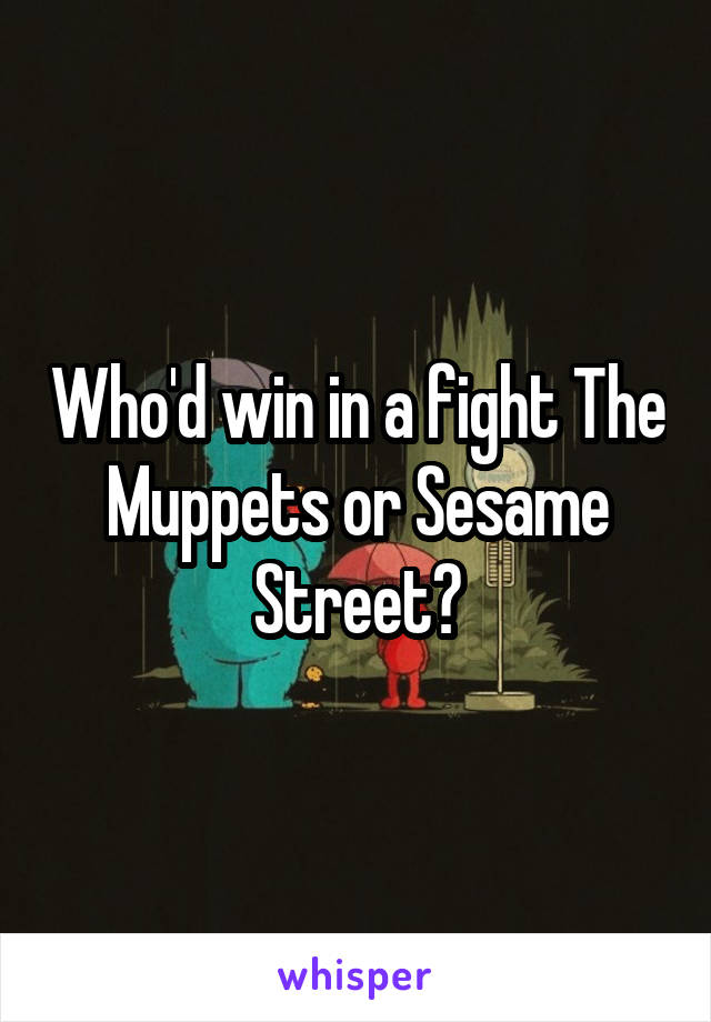 Who'd win in a fight The Muppets or Sesame Street?