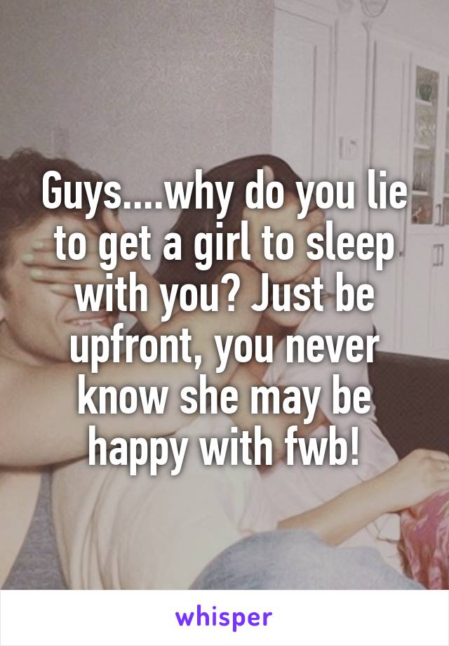 Guys....why do you lie to get a girl to sleep with you? Just be upfront, you never know she may be happy with fwb!