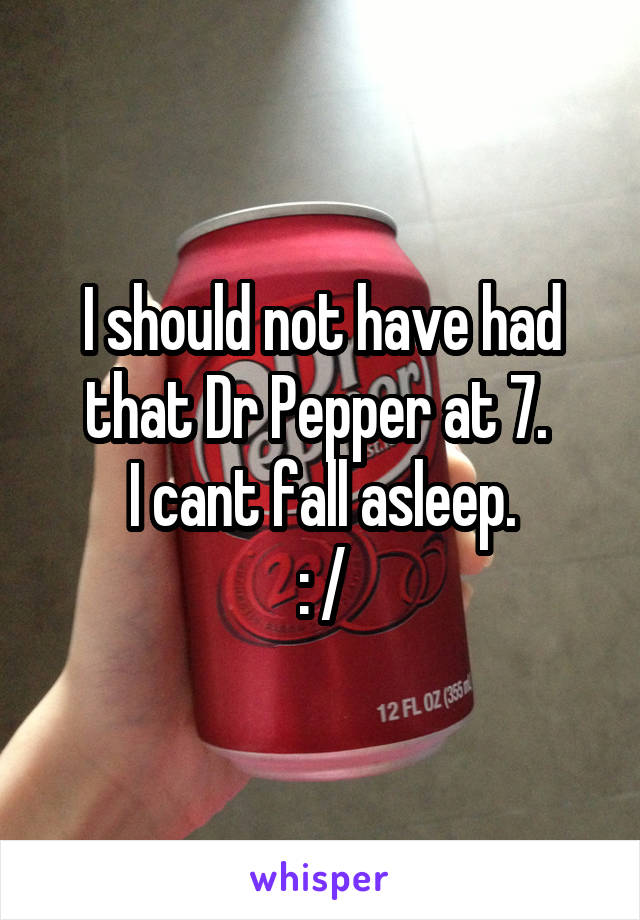 I should not have had that Dr Pepper at 7. 
I cant fall asleep.
 : / 