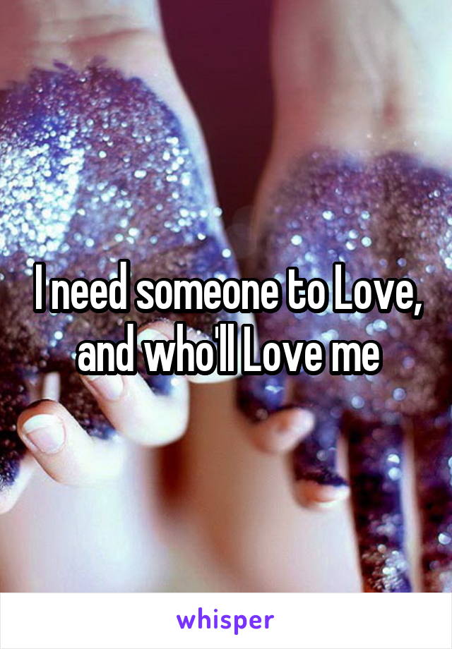 I need someone to Love, and who'll Love me