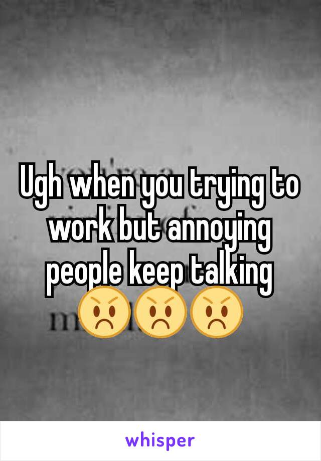 Ugh when you trying to work but annoying people keep talking 😡😡😡