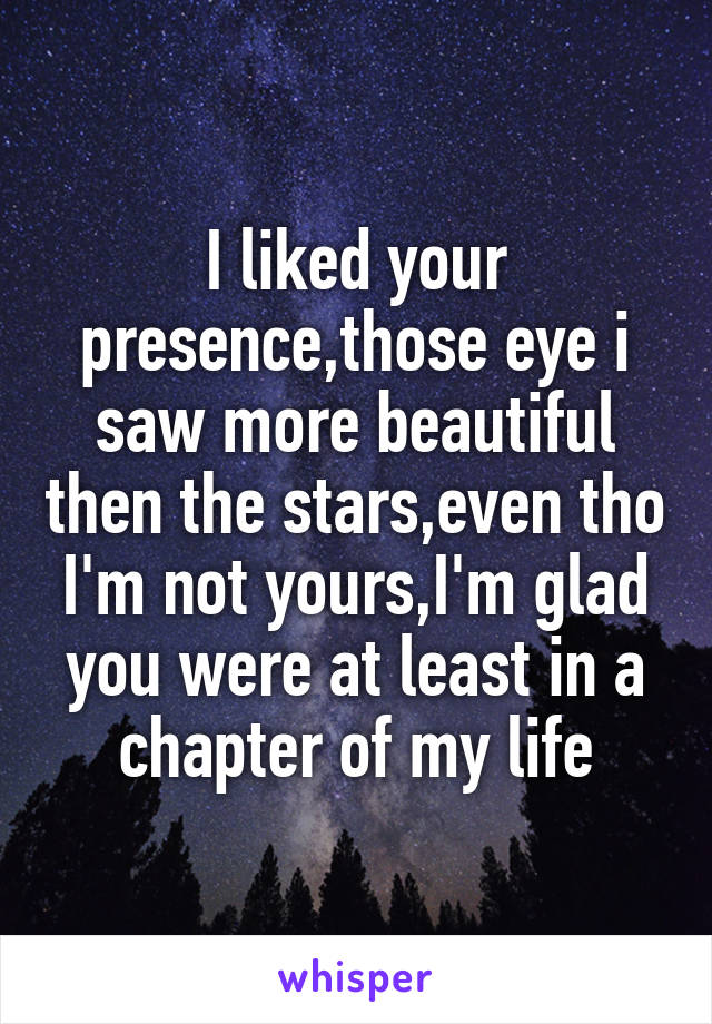 I liked your presence,those eye i saw more beautiful then the stars,even tho I'm not yours,I'm glad you were at least in a chapter of my life