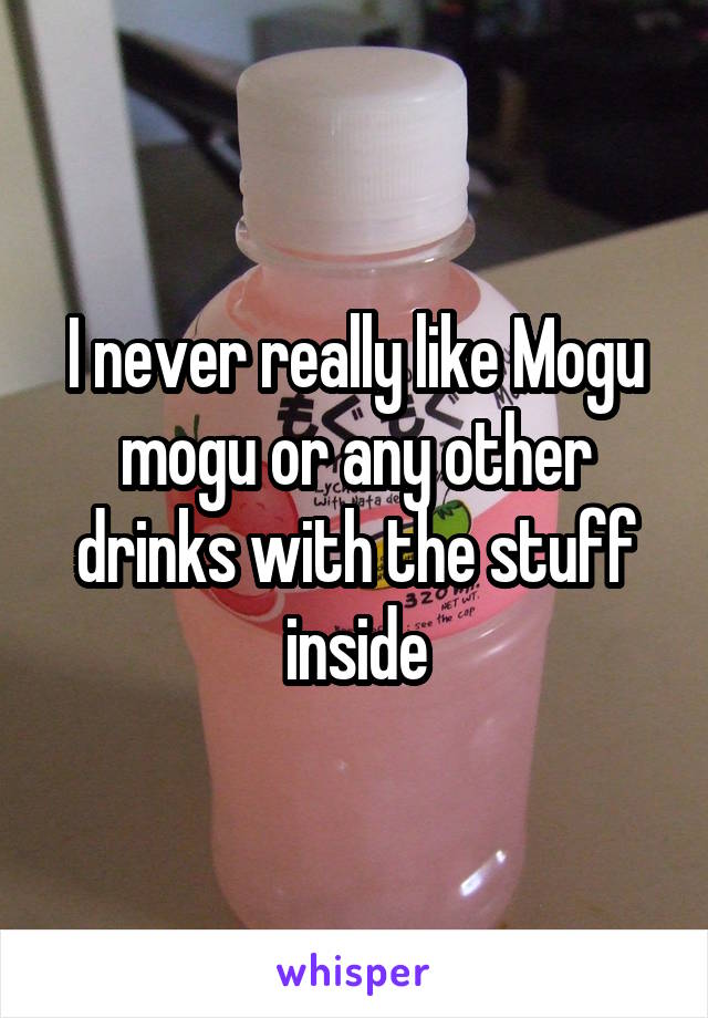 I never really like Mogu mogu or any other drinks with the stuff inside