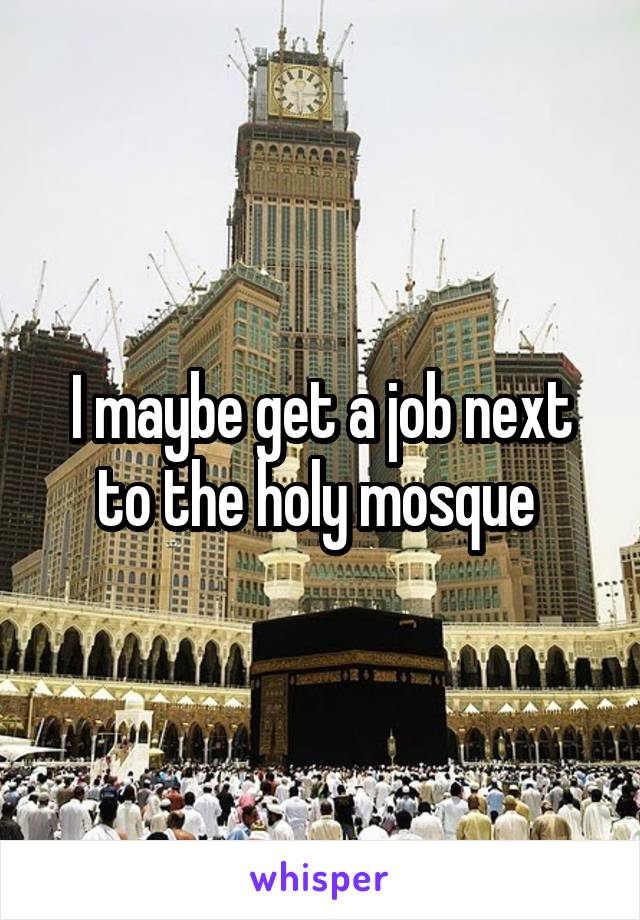 I maybe get a job next to the holy mosque 