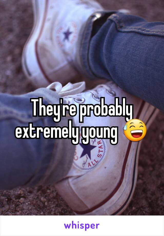 They're probably extremely young 😅