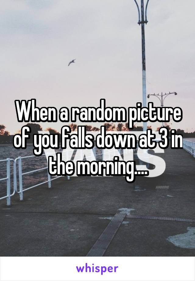 When a random picture of you falls down at 3 in the morning....